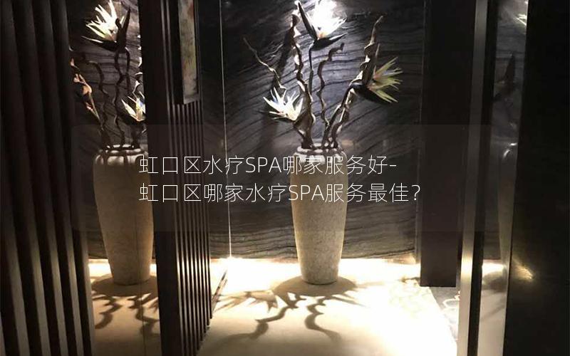 虹口区水疗SPA哪家服务好-虹口区哪家水疗SPA服务最佳？