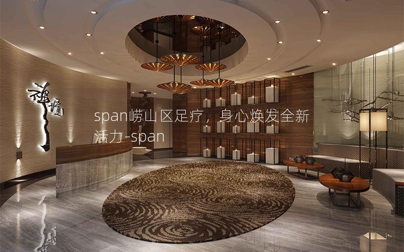 span崂山区足疗，身心焕发全新活力-span