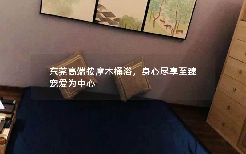 东莞高端按摩木桶浴，身心尽享至臻宠爱为中心