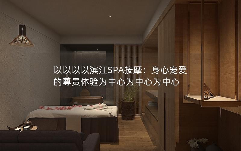 以以以以滨江SPA按摩：身心宠爱的尊贵体验为中心为中心为中心