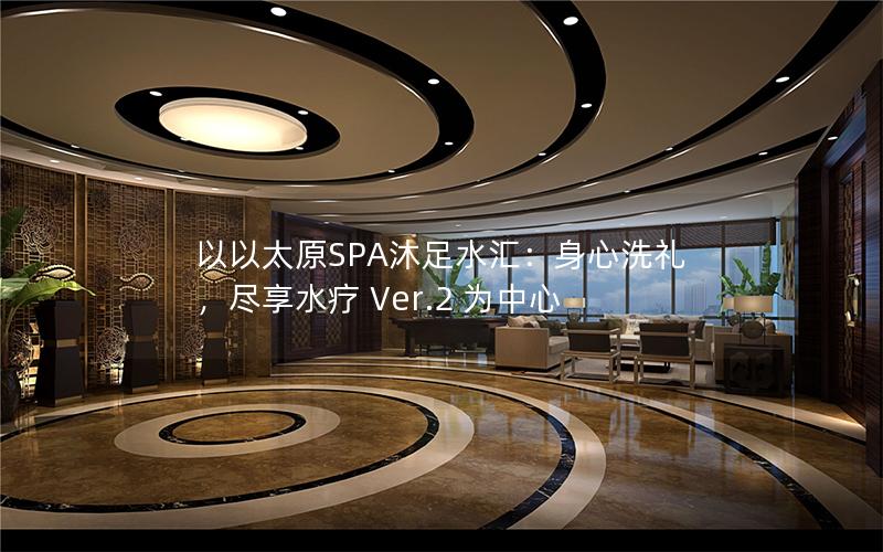 以以太原SPA沐足水汇：身心洗礼，尽享水疗 Ver.2 为中心