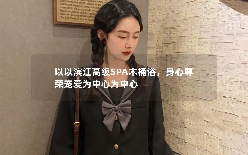 以以滨江高级SPA木桶浴，身心尊荣宠爱为中心为中心