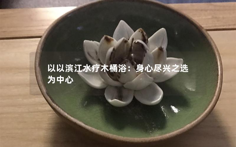 以以滨江水疗木桶浴：身心尽兴之选为中心