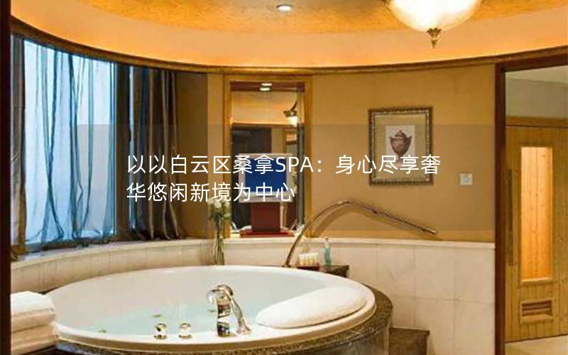 以以白云区桑拿SPA：身心尽享奢华悠闲新境为中心