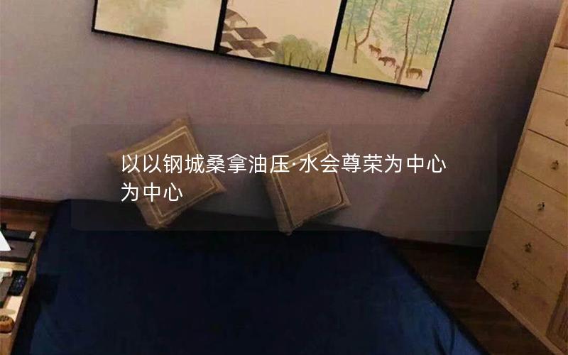 以以钢城桑拿油压·水会尊荣为中心为中心