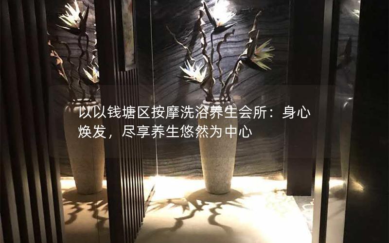 以以钱塘区按摩洗浴养生会所：身心焕发，尽享养生悠然为中心