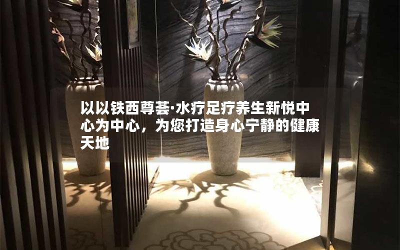 以以铁西尊荟·水疗足疗养生新悦中心为中心，为您打造身心宁静的健康天地