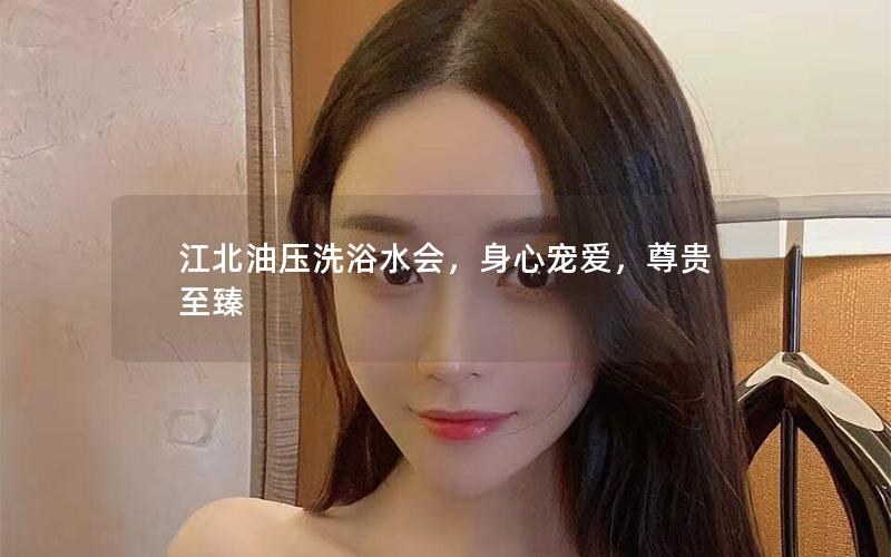 江北油压洗浴水会，身心宠爱，尊贵至臻