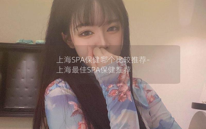 上海SPA保健哪个比较推荐-上海最佳SPA保健推荐