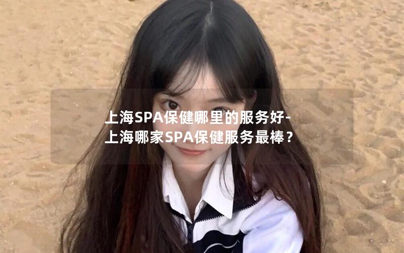 上海SPA保健哪里的服务好-上海哪家SPA保健服务最棒？