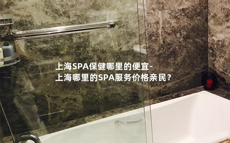 上海SPA保健哪里的便宜-上海哪里的SPA服务价格亲民？