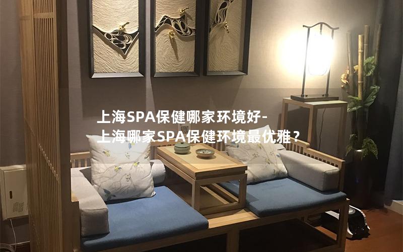 上海SPA保健哪家环境好-上海哪家SPA保健环境最优雅？