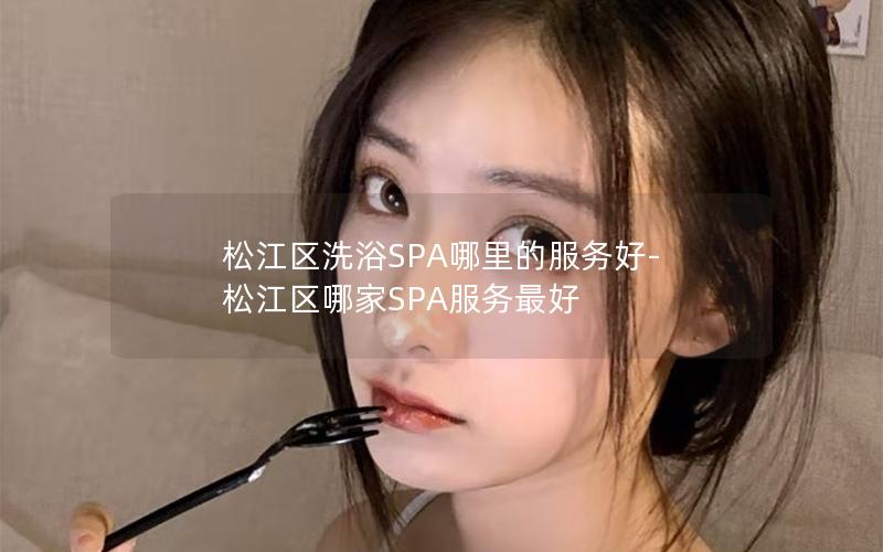 松江区洗浴SPA哪里的服务好-松江区哪家SPA服务最好