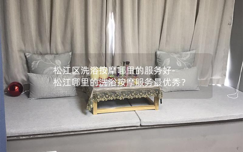 松江区洗浴按摩哪里的服务好-松江哪里的洗浴按摩服务最优秀？