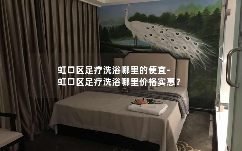 虹口区足疗洗浴哪里的便宜-虹口区足疗洗浴哪里价格实惠？