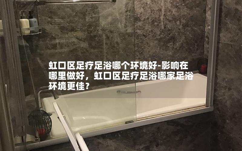 虹口区足疗足浴哪个环境好-影响在哪里做好，虹口区足疗足浴哪家足浴环境更佳？