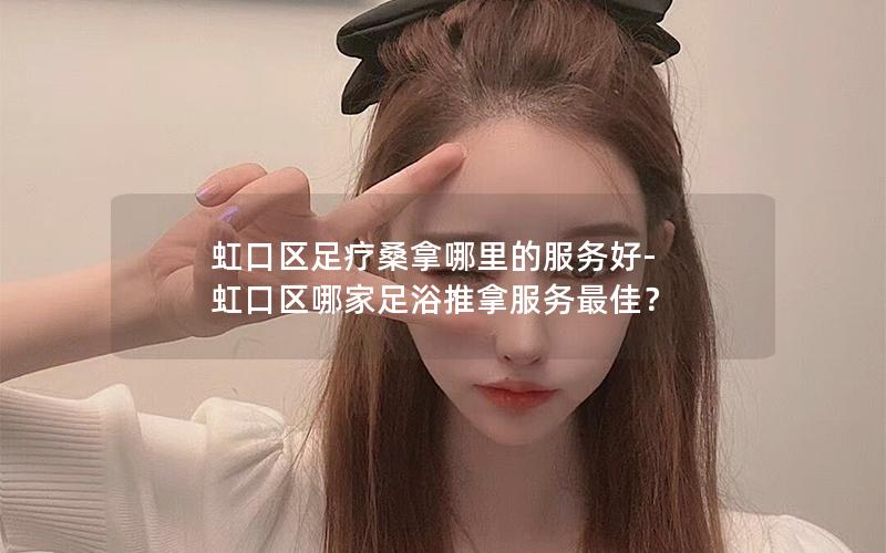 虹口区足疗桑拿哪里的服务好-虹口区哪家足浴推拿服务最佳？