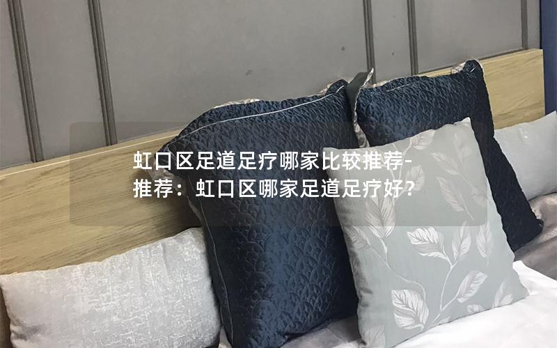 虹口区足道足疗哪家比较推荐-推荐：虹口区哪家足道足疗好？