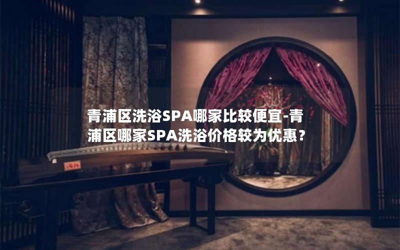 青浦区洗浴SPA哪家比较便宜-青浦区哪家SPA洗浴价格较为优惠？