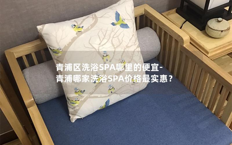 青浦区洗浴SPA哪里的便宜-青浦哪家洗浴SPA价格最实惠？